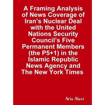 A Framing Analysis of News Coverage of Iran’s Nuclear Deal with the United Nations Security Council’s Five Permanent Members (the P5+1) in the Islamic Republic News Agency and The New York Times