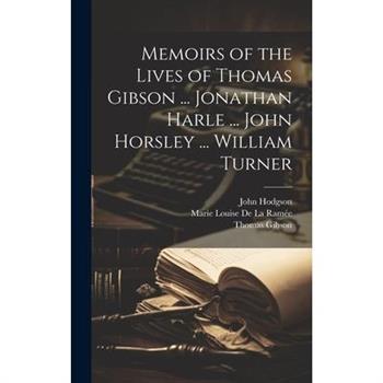 Memoirs of the Lives of Thomas Gibson ... Jonathan Harle ... John Horsley ... William Turner