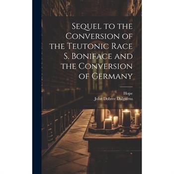 Sequel to the Conversion of the Teutonic Race S. Boniface and the Conversion of Germany