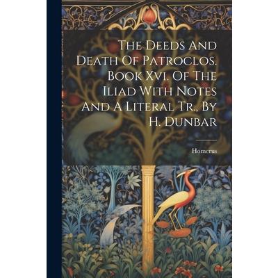 The Deeds And Death Of Patroclos. Book Xvi. Of The Iliad With Notes And A Literal Tr., By H. Dunbar