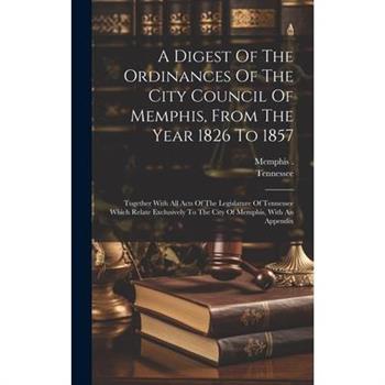 A Digest Of The Ordinances Of The City Council Of Memphis, From The Year 1826 To 1857