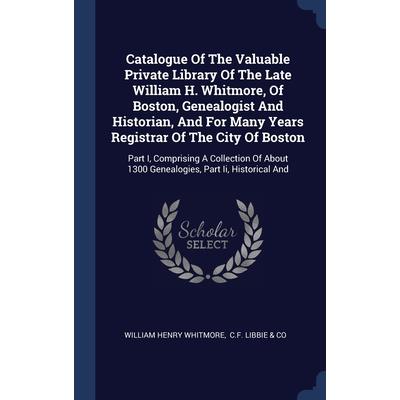 Catalogue Of The Valuable Private Library Of The Late William H. Whitmore, Of Boston, Genealogist And Historian, And For Many Years Registrar Of The City Of Boston