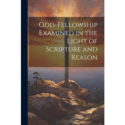 Odd-Fellowship Examined in the Light of Scripture and Reason
