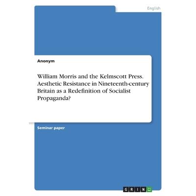 William Morris and the Kelmscott Press. Aesthetic Resistance in Nineteenth-century Britain as a Redefinition of Socialist Propaganda? | 拾書所