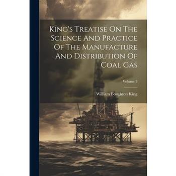 King’s Treatise On The Science And Practice Of The Manufacture And Distribution Of Coal Gas; Volume 3