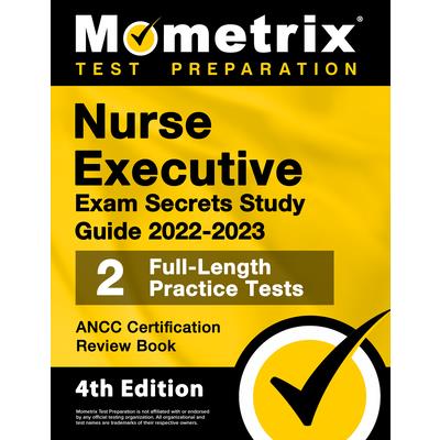 Nurse Executive Exam Secrets Study Guide 2022-2023 - ANCC Certification Review Book, 2 Full-Length Practice Tests, Detailed Answer Explanations