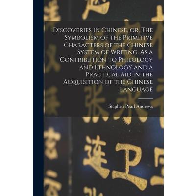 Discoveries in Chinese, or, The Symbolism of the Primitive Characters of the Chinese System of Writing. As a Contribution to Philology and Ethnology and a Practical Aid in the Acquisition of the Chine