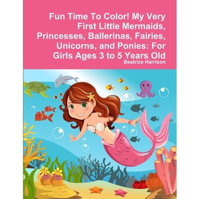 Fun Time To Color! My Very First Little Mermaids, Princesses, Ballerinas, Fairies, Unicorns, and Ponies