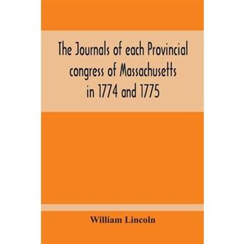 The Journals Of Each Provincial Congress Of Massachusetts In 1774 And 1775, And Of The Committee Of Safety, With An Appendix, Containing The Proceedings Of The County Conventions--Narratives Of The Ev