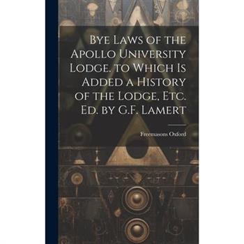 Bye Laws of the Apollo University Lodge. to Which Is Added a History of the Lodge, Etc. Ed. by G.F. Lamert