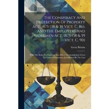 The Conspiracy And Protection Of Property Act, 1875 (38 & 39 Vict. C. 86), And The Employers And Workmen Act, 1875 (38 & 39 Vict. C. 90)
