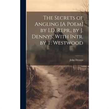 The Secrets of Angling [A Poem] by I.D. Repr., by J. Dennys, With Intr. by T. Westwood