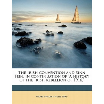 The Irish Convention and Sinn Fein, in Continuation of a History of the Irish Rebellion of 1916,