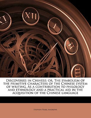 Discoveries in Chinese; Or, the Symbolism of the Primitive Characters of the Chinese System of Writing. as a Contribution to Philology and Ethnology and a Practical Aid in the Acquisition of the Chine