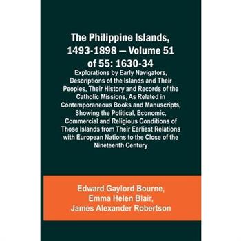 The Philippine Islands, 1493-1898 - Volume 51 of 55 1630-34 Explorations by Early Navigators, Descriptions of the Islands and Their Peoples, Their History and Records of the Catholic Missions, As Rela