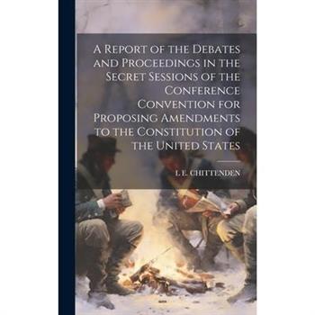 A Report of the Debates and Proceedings in the Secret Sessions of the Conference Convention for Proposing Amendments to the Constitution of the United States