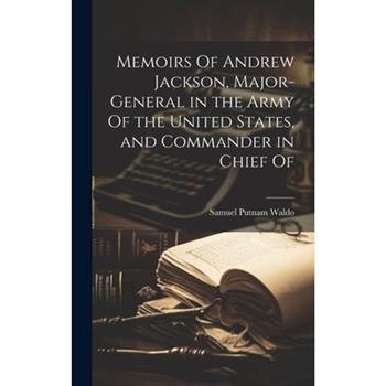 Memoirs Of Andrew Jackson, Major-general in the Army Of the United States, and Commander in Chief Of