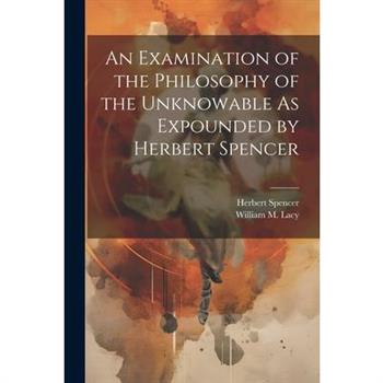 An Examination of the Philosophy of the Unknowable As Expounded by Herbert Spencer