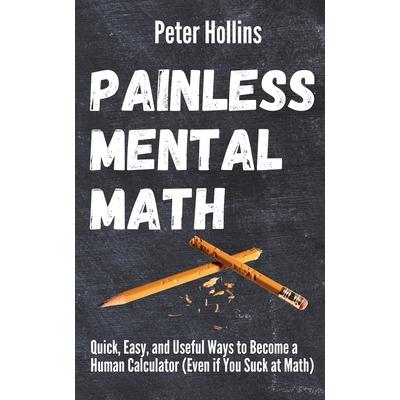 Painless Mental MathQuick, Easy, and Useful Ways to Become a Human Calculator (Even if You