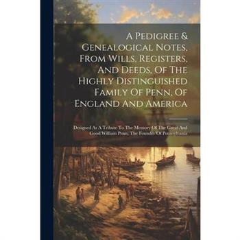 A Pedigree & Genealogical Notes, From Wills, Registers, And Deeds, Of The Highly Distinguished Family Of Penn, Of England And America