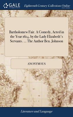 Bartholomew Fair. a Comedy, Acted in the Year 1614, by the Lady Elizabeth’s Servants. ... the Author Ben. Johnson