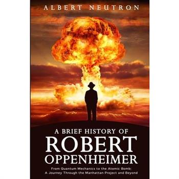 A Brief History of Robert Oppenheimer - From Quantum Mechanics to the Atomic Bomb