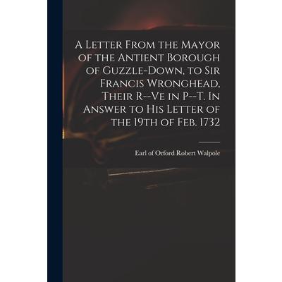 A Letter From the Mayor of the Antient Borough of Guzzle-Down, to Sir Francis Wronghead, Their R--ve in P--t. In Answer to His Letter of the 19th of Feb. 1732 | 拾書所