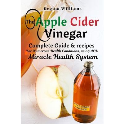 The Apple Cider Vinegar Complete Guide & recipes for Numerous Health Conditions, using ACV Miracle Health System
