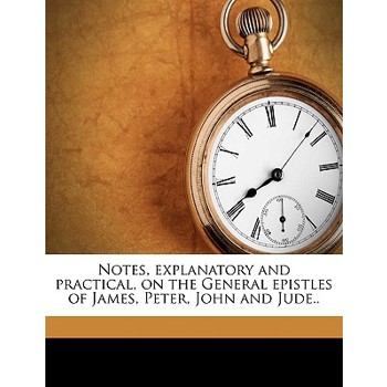 Notes, Explanatory and Practical, on the General Epistles of James, Peter, John and Jude..