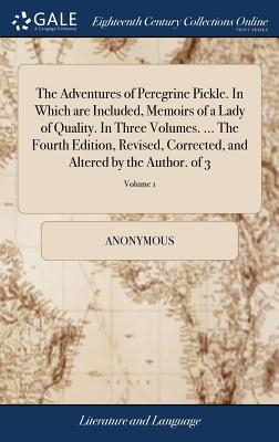The Adventures of Peregrine Pickle. in Which Are Included, Memoirs of a Lady of Quality. in Three Volumes. ... the Fourth Edition, Revised, Corrected, and Altered by the Author. of 3; Volume 1
