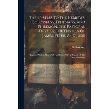 The Epistles To The Hebrews, Colossians, Ephesians, And Philemon, The Pastoral Epistles, The Epistles Of James, Peter, And Jude