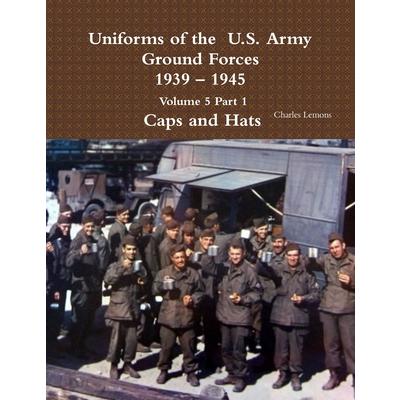 Uniforms of the U.S. Army Ground Forces 1939 - 1945 Volume 5 Part 1 Caps and Hats
