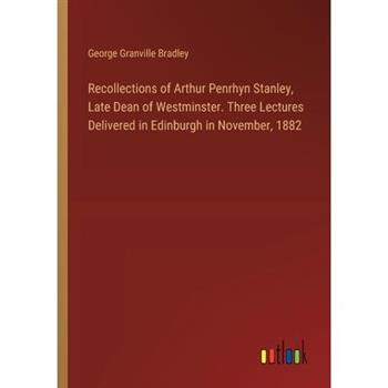 Recollections of Arthur Penrhyn Stanley, Late Dean of Westminster. Three Lectures Delivered in Edinburgh in November, 1882
