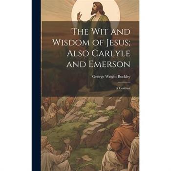 The wit and Wisdom of Jesus; Also Carlyle and Emerson