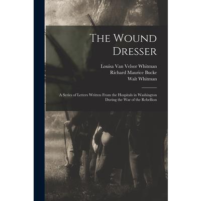 The Wound Dresser; a Series of Letters Written From the Hospitals in Washington During the war of the Rebellion