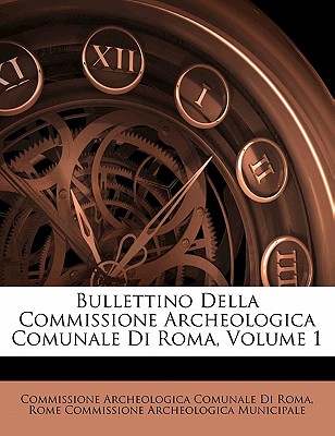 Bullettino Della Commissione Archeologica Comunale Di Roma, Volume 1