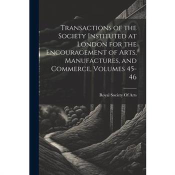 Transactions of the Society Instituted at London for the Encouragement of Arts, Manufactures, and Commerce, Volumes 45-46