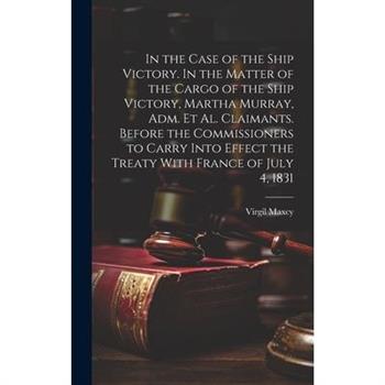 In the Case of the Ship Victory. In the Matter of the Cargo of the Ship Victory, Martha Murray, adm. et al. Claimants. Before the Commissioners to Carry Into Effect the Treaty With France of July 4, 1