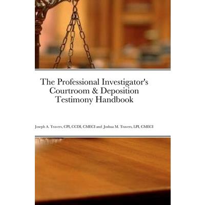 The Professional Investigator’s Courtroom & Deposition Testimony Handbook