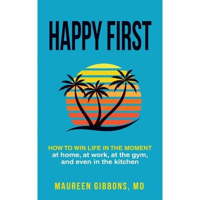 Happy First How to Win Life in the Moment, at Home, at Work, at the Gym, and Even in the Kitchen