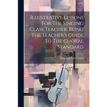 Illustrative Lessons For The Singing Class Teacher, Being The Teacher’s Guide To The Choral Standard