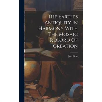 The Earths Antiquity In Harmony With The Mosaic Record Of Creation