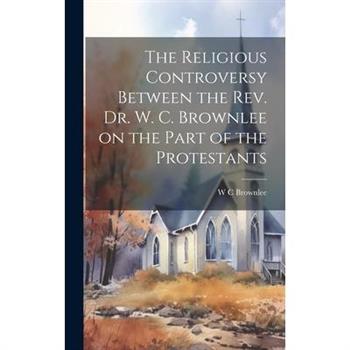 The Religious Controversy Between the Rev. Dr. W. C. Brownlee on the Part of the Protestants