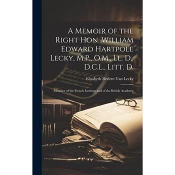 A Memoir of the Right Hon. William Edward Hartpole Lecky, M.P., O.M., Ll. D., D.C.L., Litt. D.