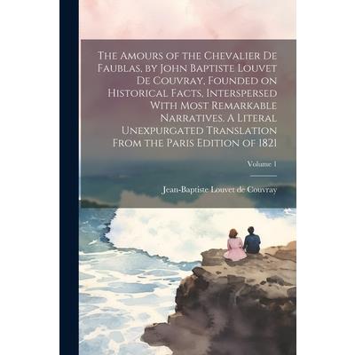 The Amours of the Chevalier De Faublas, by John Baptiste Louvet De Couvray, Founded on Historical Facts, Interspersed With Most Remarkable Narratives. A Literal Unexpurgated Translation From the Paris | 拾書所