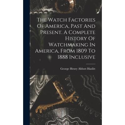 The Watch Factories Of America, Past And Present. A Complete History Of Watchmaking In America, From 1809 To 1888 Inclusive