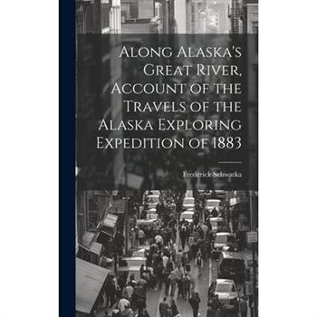 Along Alaska’s Great River, Account of the Travels of the Alaska Exploring Expedition of 1883