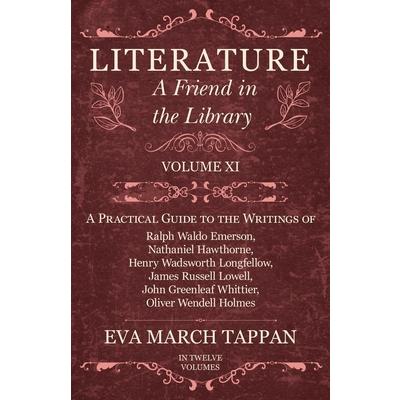 Literature - A Friend in the Library - Volume XI - A Practical Guide to the Writings of Ralph Waldo Emerson, Nathaniel Hawthorne, Henry Wadsworth Longfellow, James Russell Lowell, John Greenleaf Whitt