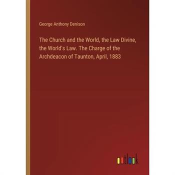 The Church and the World, the Law Divine, the World’s Law. The Charge of the Archdeacon of Taunton, April, 1883