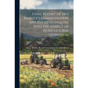 Final Report of Her Majesty’s Commissioners Appointed to Inquire Into the Subject of Agricultural Depression